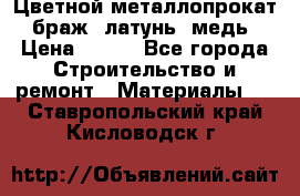 Цветной металлопрокат, браж, латунь, медь › Цена ­ 450 - Все города Строительство и ремонт » Материалы   . Ставропольский край,Кисловодск г.